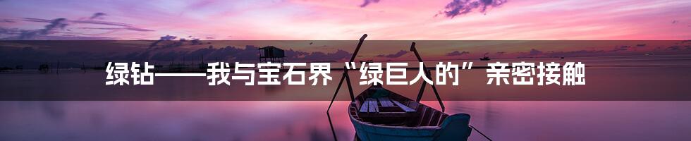 绿钻——我与宝石界“绿巨人的”亲密接触