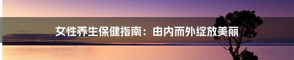 女性养生保健指南:由内而外绽放美丽