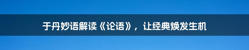 于丹妙语解读《论语》，让经典焕发生机