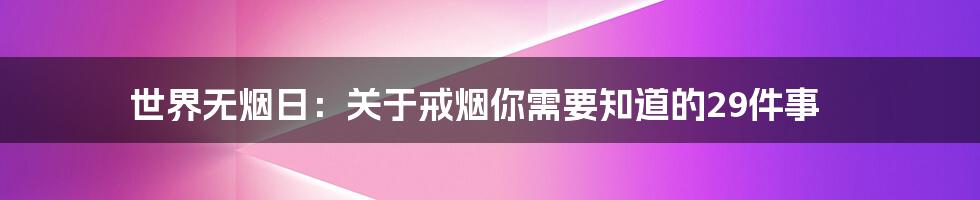 世界无烟日:关于戒烟你需要知道的29件事
