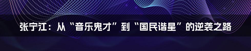 张宁江：从“音乐鬼才”到“国民谐星”的逆袭之路