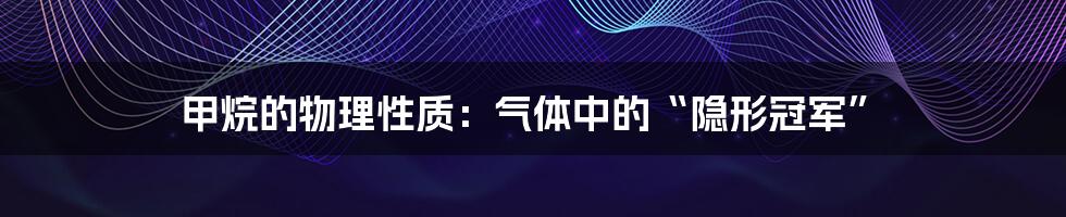 甲烷的物理性质：气体中的“隐形冠军”