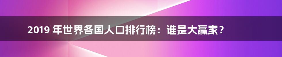 2019 年世界各国人口排行榜：谁是大赢家？