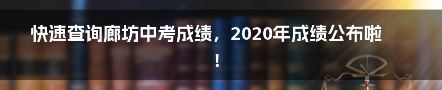 快速查询廊坊中考成绩,2020年成绩公布啦!
