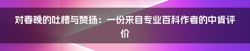 对春晚的吐槽与赞扬：一份来自专业百科作者的中肯评价