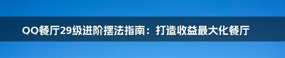 QQ餐厅29级进阶摆法指南：打造收益最大化餐厅