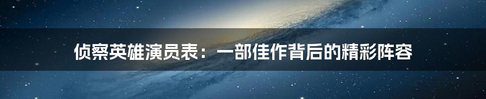 侦察英雄演员表：一部佳作背后的精彩阵容