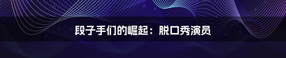 段子手们的崛起:脱口秀演员