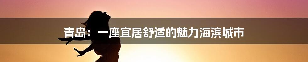 青岛:一座宜居舒适的魅力海滨城市