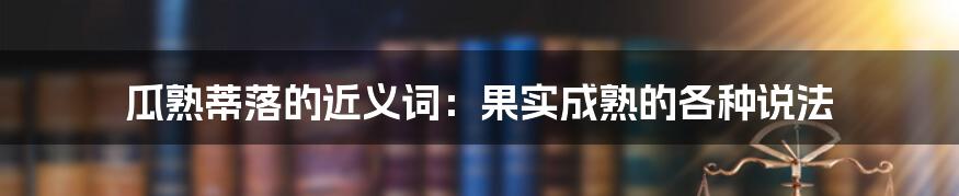 瓜熟蒂落的近义词：果实成熟的各种说法