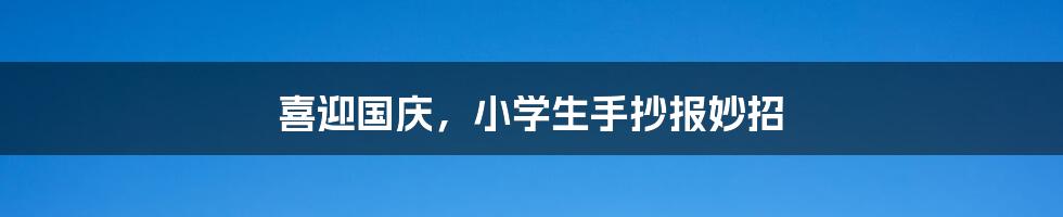 喜迎国庆,小学生手抄报妙招