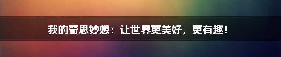 我的奇思妙想：让世界更美好，更有趣！