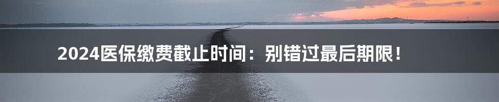 2024医保缴费截止时间:别错过最后期限!