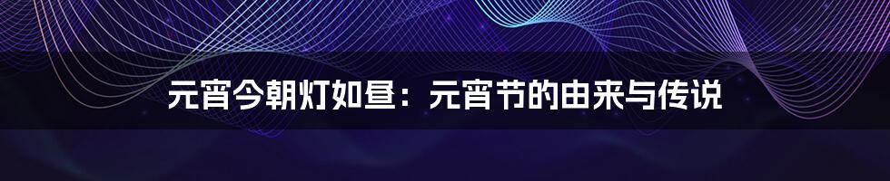 元宵今朝灯如昼:元宵节的由来与传说
