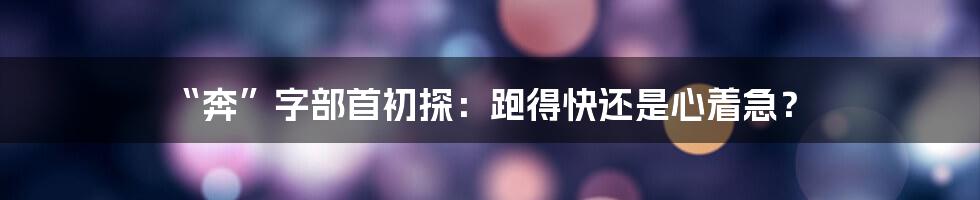 “奔”字部首初探：跑得快还是心着急？