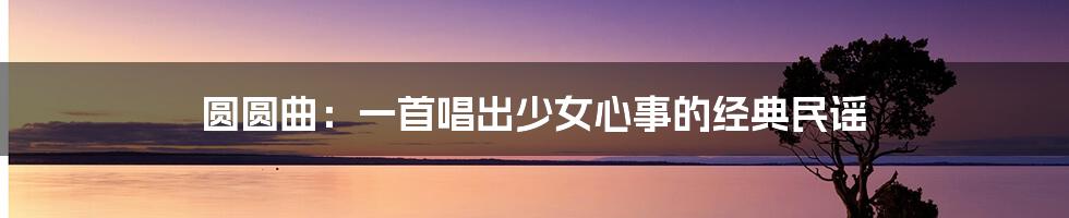 圆圆曲:一首唱出少女心事的经典民谣