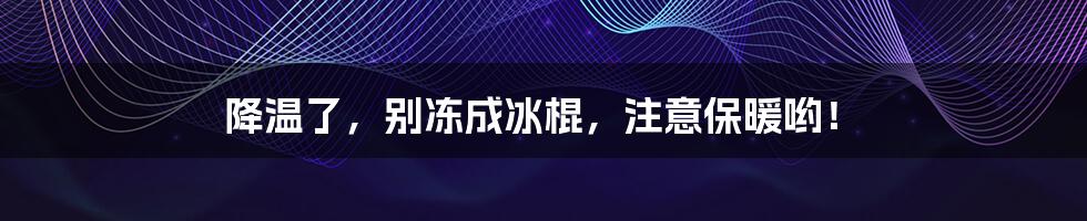 降温了,别冻成冰棍,注意保暖哟!