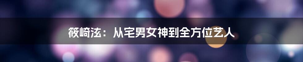 筱崎泫:从宅男女神到全方位艺人