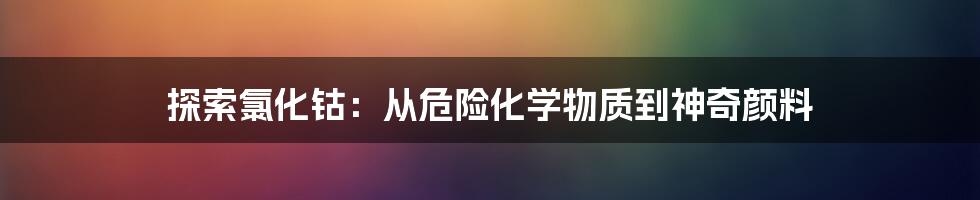 探索氯化钴:从危险化学物质到神奇颜料