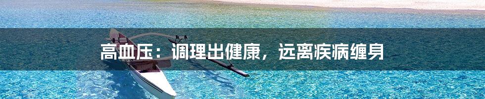 高血压：调理出健康，远离疾病缠身