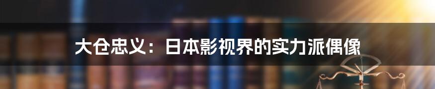 大仓忠义：日本影视界的实力派偶像