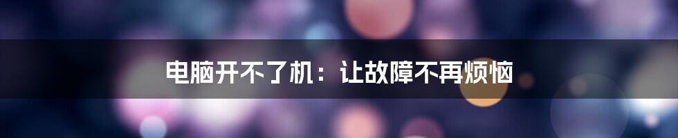 电脑开不了机：让故障不再烦恼