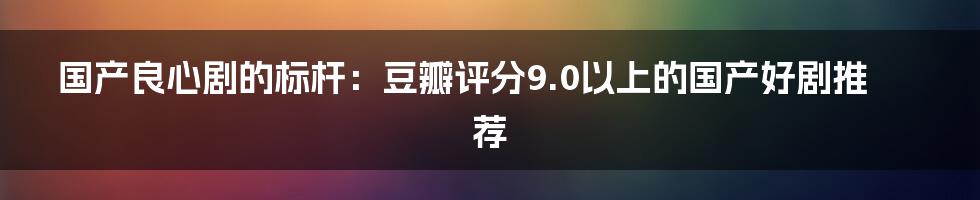 国产良心剧的标杆：豆瓣评分9.0以上的国产好剧推荐