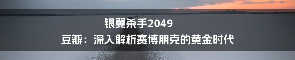 银翼杀手2049 豆瓣:深入解析赛博朋克的黄金时代