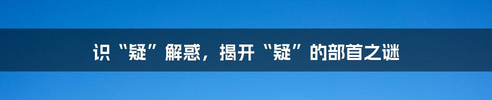 识“疑”解惑，揭开“疑”的部首之谜