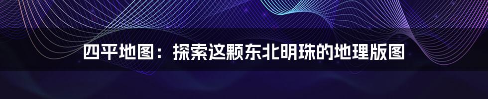 四平地图:探索这颗东北明珠的地理版图