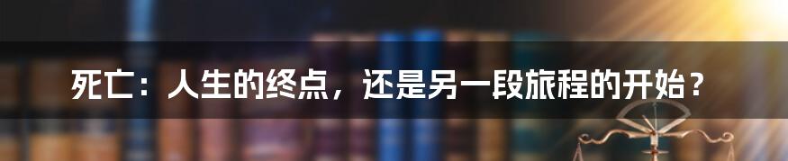 死亡:人生的终点,还是另一段旅程的开始?
