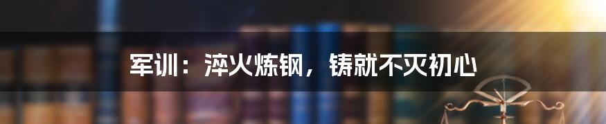 军训:淬火炼钢,铸就不灭初心