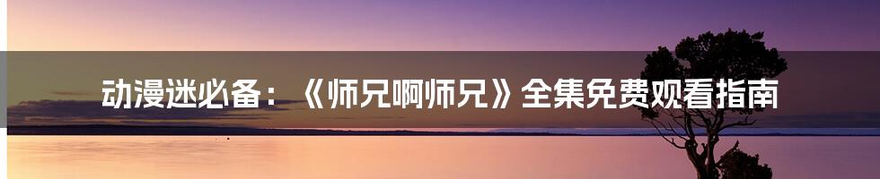 动漫迷必备:《师兄啊师兄》全集免费观看指南