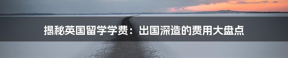 揭秘英国留学学费:出国深造的费用大盘点