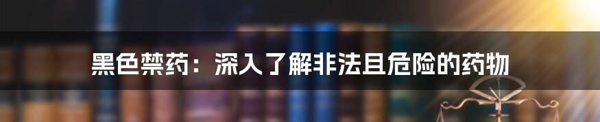黑色禁药:深入了解非法且危险的药物