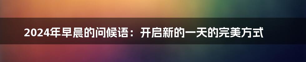 2024年早晨的问候语：开启新的一天的完美方式