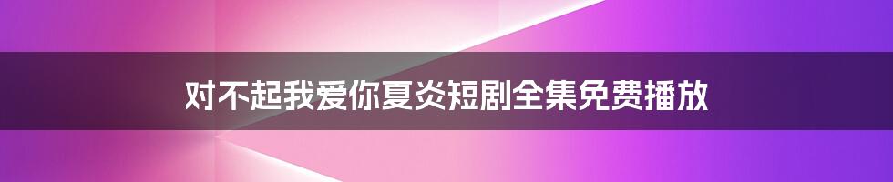 对不起我爱你夏炎短剧全集免费播放