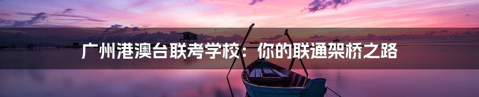 广州港澳台联考学校:你的联通架桥之路