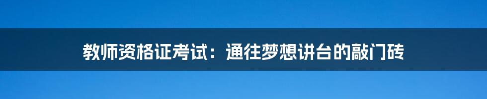 教师资格证考试:通往梦想讲台的敲门砖