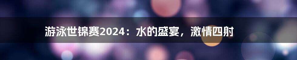 游泳世锦赛2024:水的盛宴,激情四射