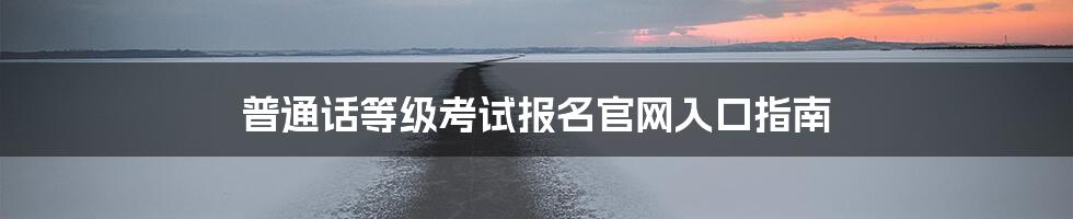 普通话等级考试报名官网入口指南