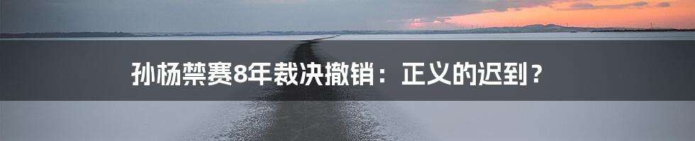 孙杨禁赛8年裁决撤销:正义的迟到?