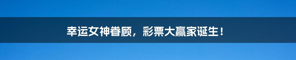 幸运女神眷顾,彩票大赢家诞生!