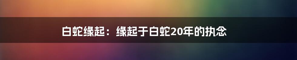 白蛇缘起：缘起于白蛇20年的执念