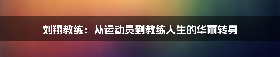 刘翔教练:从运动员到教练人生的华丽转身