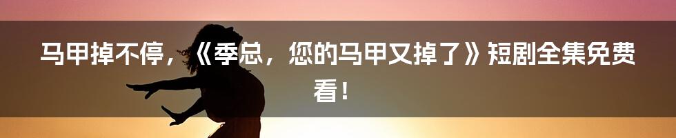 马甲掉不停,《季总,您的马甲又掉了》短剧全集免费看!