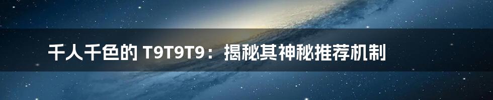 千人千色的 T9T9T9：揭秘其神秘推荐机制