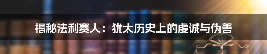 揭秘法利赛人:犹太历史上的虔诚与伪善