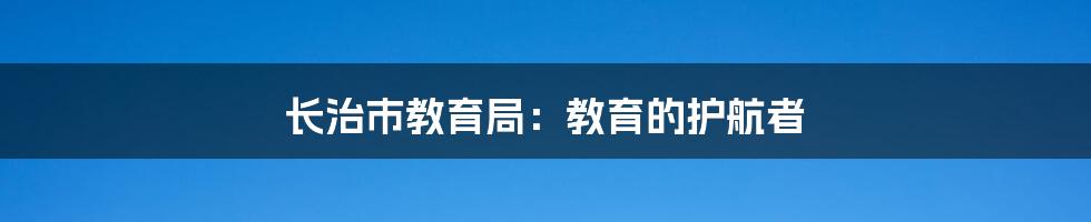 长治市教育局：教育的护航者