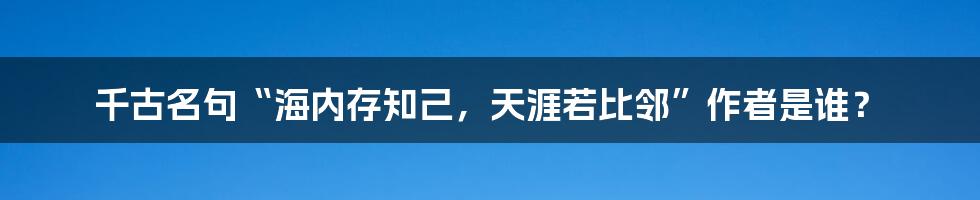 千古名句“海内存知己,天涯若比邻”作者是谁?